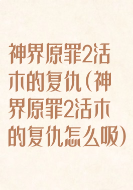 神界原罪2活木的复仇(神界原罪2活木的复仇怎么吸)
