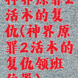 神界原罪2活木的复仇(神界原罪2活木的复仇领班位置)
