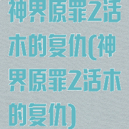 神界原罪2活木的复仇(神界原罪2活木的复仇)