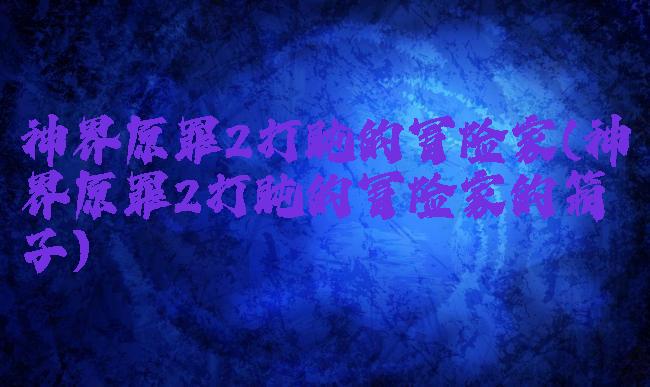 神界原罪2打盹的冒险家(神界原罪2打盹的冒险家的箱子)