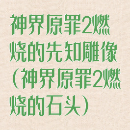 神界原罪2燃烧的先知雕像(神界原罪2燃烧的石头)