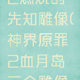 神界原罪2燃烧的先知雕像(神界原罪2血月岛三个雕像任务攻略)