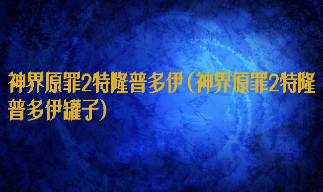 神界原罪2特隆普多伊(神界原罪2特隆普多伊罐子)