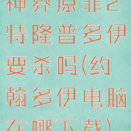 神界原罪2特隆普多伊要杀吗(约翰多伊电脑在哪下载)