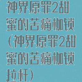 神界原罪2甜蜜的苦痛枷锁(神界原罪2甜蜜的苦痛枷锁拉杆)