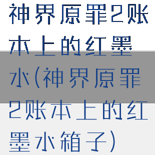 神界原罪2账本上的红墨水(神界原罪2账本上的红墨水箱子)