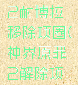 神界原罪2耐博拉移除项圈(神界原罪2解除项圈)