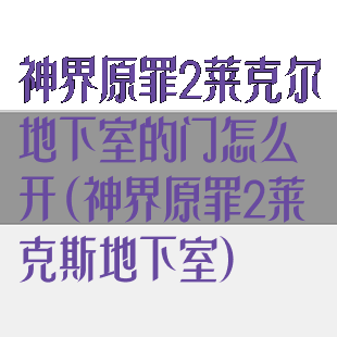 神界原罪2莱克尔地下室的门怎么开(神界原罪2莱克斯地下室)