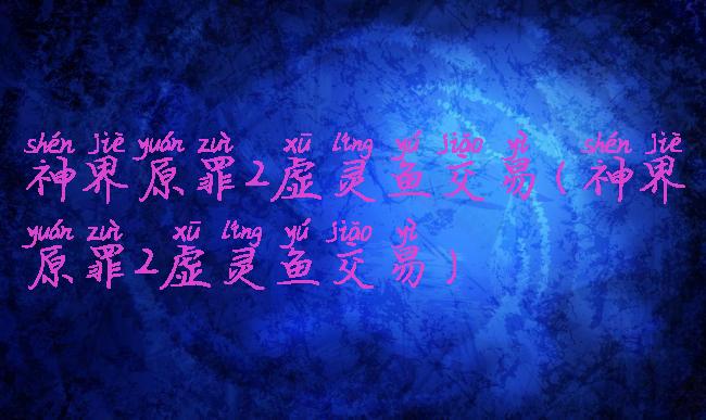 神界原罪2虚灵鱼交易(神界原罪2虚灵鱼交易)