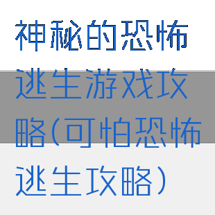 神秘的恐怖逃生游戏攻略(可怕恐怖逃生攻略)