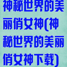 神秘世界的美丽俏女神(神秘世界的美丽俏女神下载)
