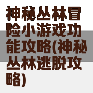 神秘丛林冒险小游戏功能攻略(神秘丛林逃脱攻略)