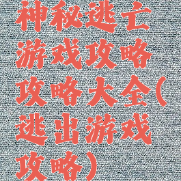 神秘逃亡游戏攻略攻略大全(逃出游戏攻略)