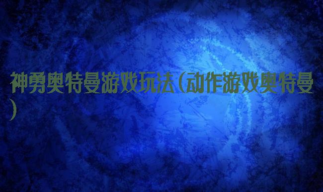 神勇奥特曼游戏玩法(动作游戏奥特曼)