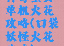 神奇宝贝单机火花攻略(口袋妖怪火花攻略)