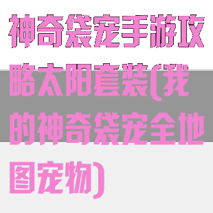 神奇袋宠手游攻略太阳套装(我的神奇袋宠全地图宠物)