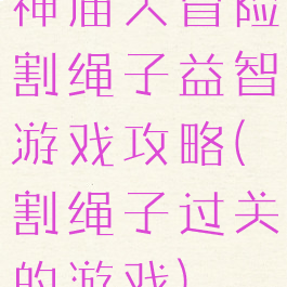 神庙大冒险割绳子益智游戏攻略(割绳子过关的游戏)