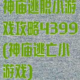 神庙逃脱小游戏攻略4399(神庙逃亡小游戏)