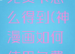 神漫画的免费卡怎么得到(神漫画如何使用免费阅读卡)