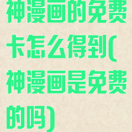 神漫画的免费卡怎么得到(神漫画是免费的吗)