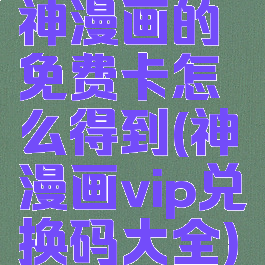 神漫画的免费卡怎么得到(神漫画vip兑换码大全)