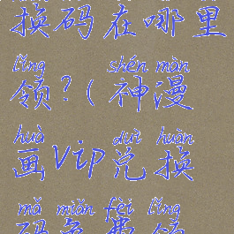 神漫画兑换码在哪里领?(神漫画vip兑换码免费领取)