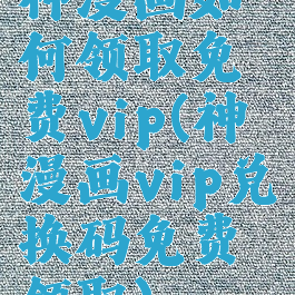 神漫画如何领取免费vip(神漫画vip兑换码免费领取)