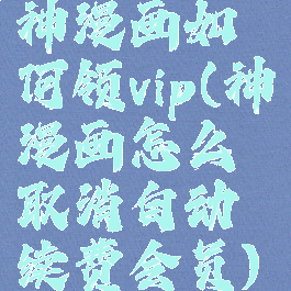 神漫画如何领vip(神漫画怎么取消自动续费会员)