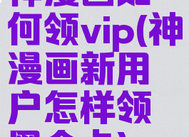 神漫画如何领vip(神漫画新用户怎样领黑金卡)