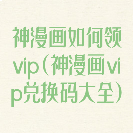神漫画如何领vip(神漫画vip兑换码大全)