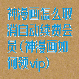 神漫画怎么取消自动续费会员(神漫画如何领vip)