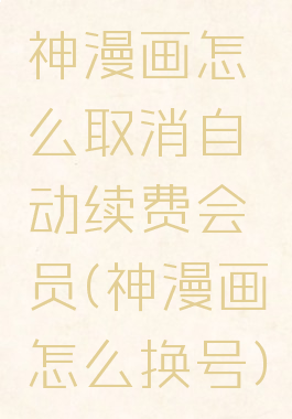 神漫画怎么取消自动续费会员(神漫画怎么换号)
