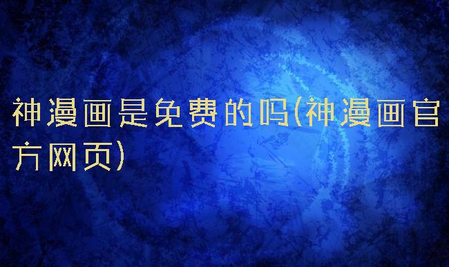 神漫画是免费的吗(神漫画官方网页)