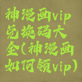 神漫画vip兑换码大全(神漫画如何领vip)