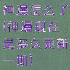 神漫怎么了(神漫现在是多久更新一期)