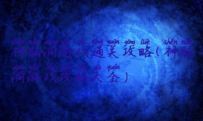 神脑洞游戏通关攻略(神脑洞游戏攻略大全)