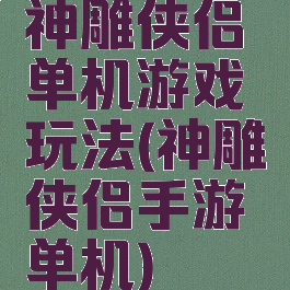 神雕侠侣单机游戏玩法(神雕侠侣手游单机)