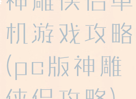 神雕侠侣单机游戏攻略(pc版神雕侠侣攻略)