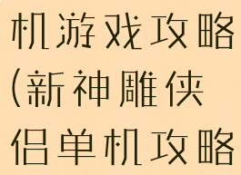 神雕侠侣单机游戏攻略(新神雕侠侣单机攻略)