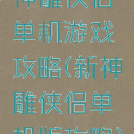 神雕侠侣单机游戏攻略(新神雕侠侣单机版攻略)