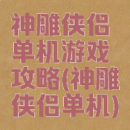 神雕侠侣单机游戏攻略(神雕侠侣单机)