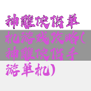 神雕侠侣单机游戏攻略(神雕侠侣手游单机)