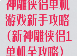 神雕侠侣单机游戏新手攻略(新神雕侠侣1单机全攻略)