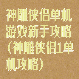 神雕侠侣单机游戏新手攻略(神雕侠侣1单机攻略)