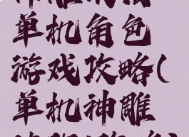 神雕侠侣单机角色游戏攻略(单机神雕侠侣1攻略)