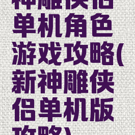 神雕侠侣单机角色游戏攻略(新神雕侠侣单机版攻略)