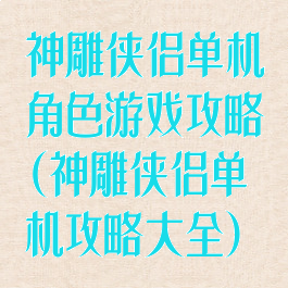神雕侠侣单机角色游戏攻略(神雕侠侣单机攻略大全)