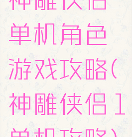 神雕侠侣单机角色游戏攻略(神雕侠侣1单机攻略)