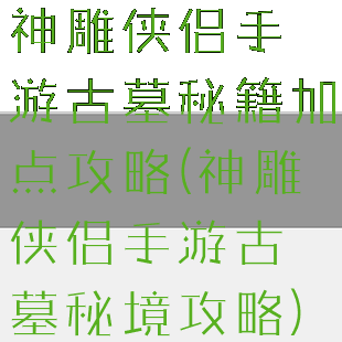神雕侠侣手游古墓秘籍加点攻略(神雕侠侣手游古墓秘境攻略)
