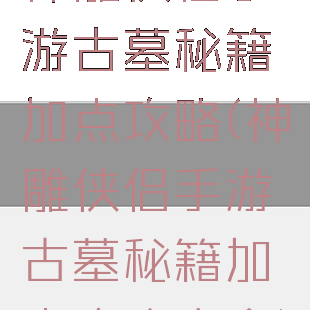 神雕侠侣手游古墓秘籍加点攻略(神雕侠侣手游古墓秘籍加点攻略大全)